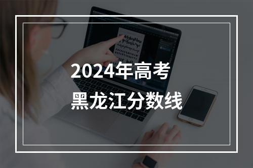 2024年高考黑龙江分数线