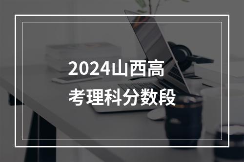 2024山西高考理科分数段