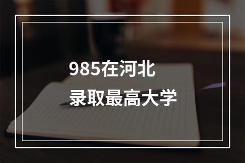 985在河北录取最高大学