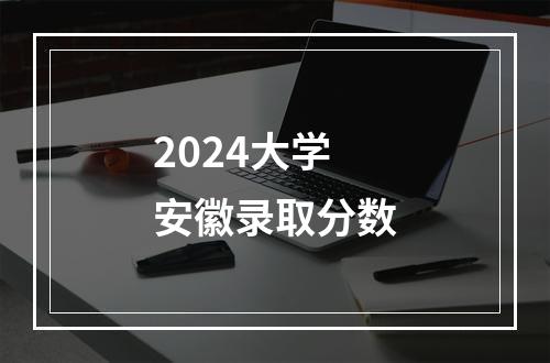 2024大学安徽录取分数