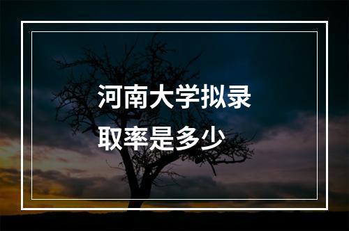 河南大学拟录取率是多少