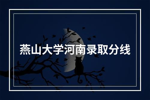 燕山大学河南录取分线