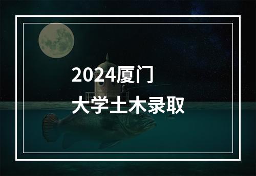 2024厦门大学土木录取