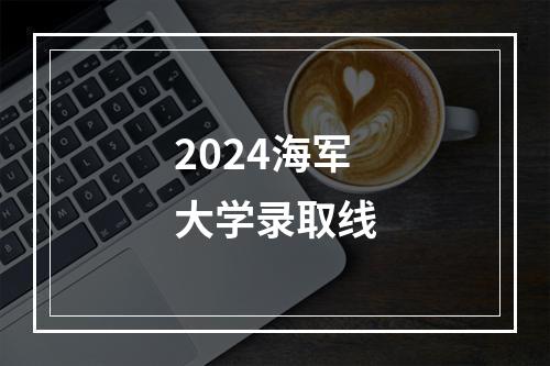 2024海军大学录取线