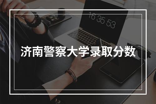 济南警察大学录取分数