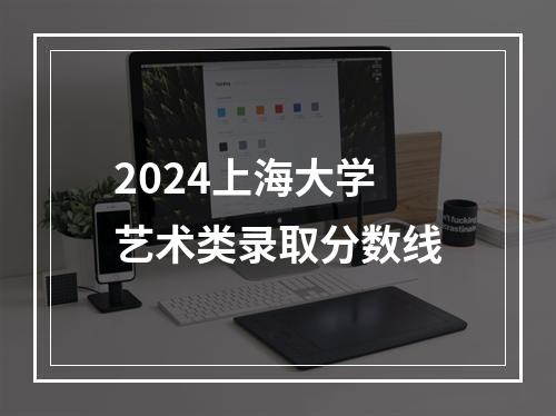 2024上海大学艺术类录取分数线