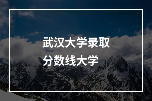 武汉大学录取分数线大学