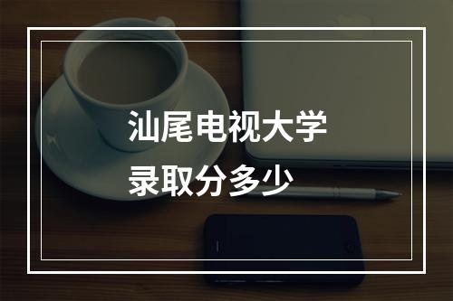 汕尾电视大学录取分多少