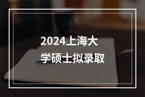 2024上海大学硕士拟录取