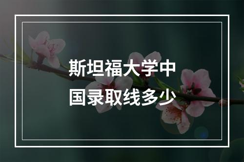 斯坦福大学中国录取线多少