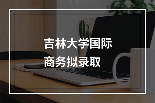 吉林大学国际商务拟录取