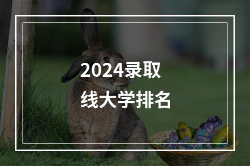 2024录取线大学排名