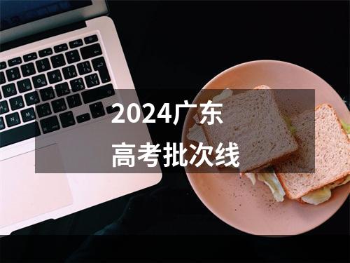 2024广东高考批次线