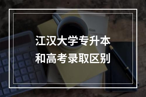 江汉大学专升本和高考录取区别