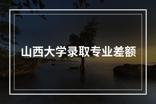 山西大学录取专业差额