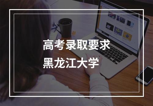 高考录取要求黑龙江大学