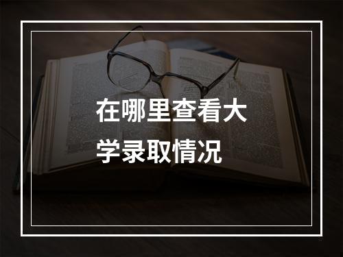 在哪里查看大学录取情况