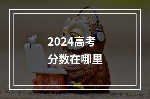 2024高考分数在哪里