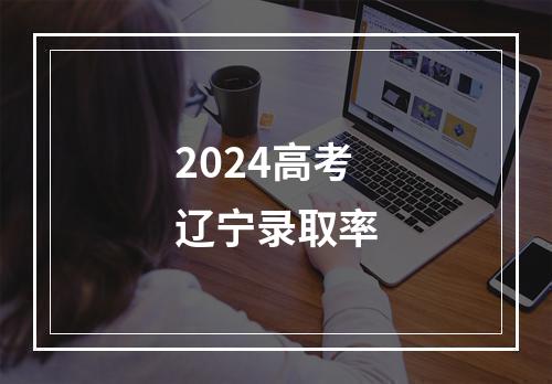 2024高考辽宁录取率