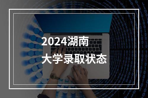 2024湖南大学录取状态