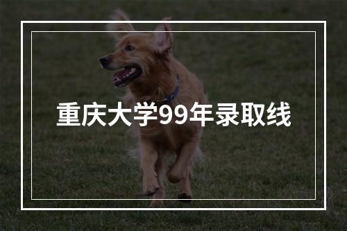 重庆大学99年录取线