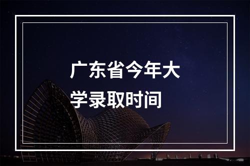 广东省今年大学录取时间