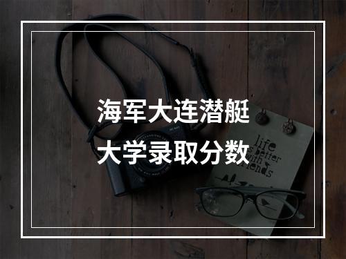 海军大连潜艇大学录取分数