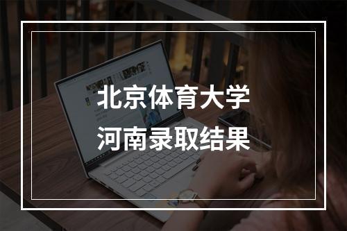 北京体育大学河南录取结果