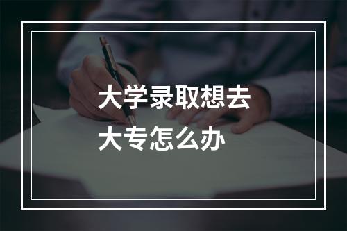 大学录取想去大专怎么办