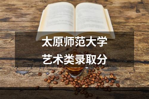 太原师范大学艺术类录取分