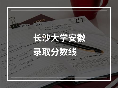 长沙大学安徽录取分数线