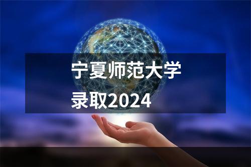 宁夏师范大学录取2024