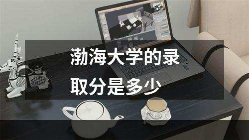 渤海大学的录取分是多少