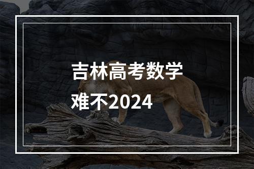 吉林高考数学难不2024