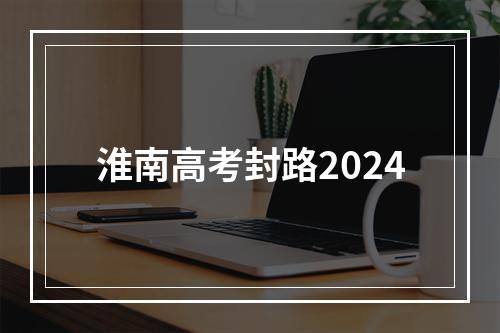 淮南高考封路2024