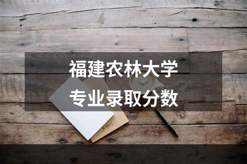 福建农林大学专业录取分数