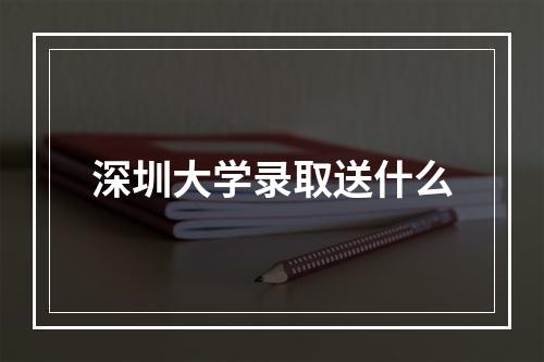 深圳大学录取送什么