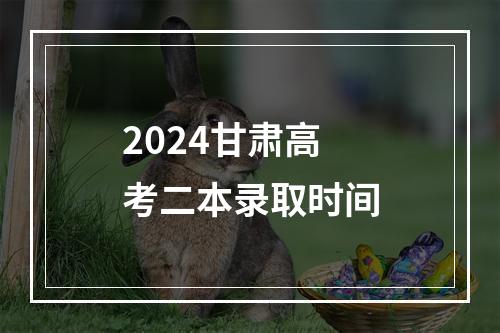 2024甘肃高考二本录取时间