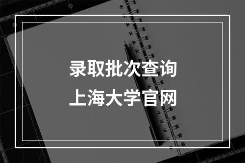 录取批次查询上海大学官网