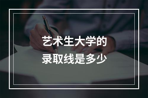 艺术生大学的录取线是多少