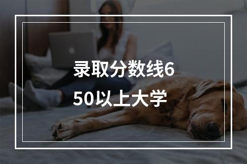 录取分数线650以上大学