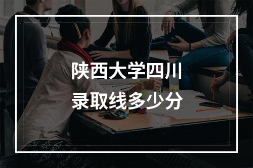 陕西大学四川录取线多少分