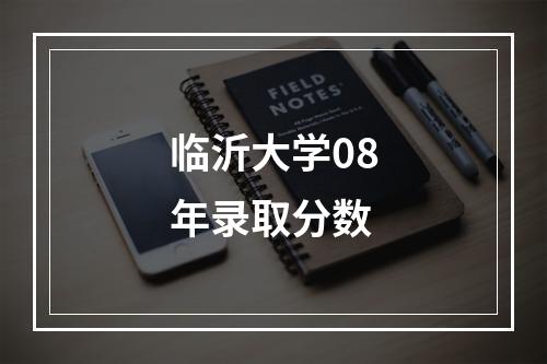 临沂大学08年录取分数