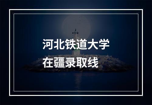 河北铁道大学在疆录取线