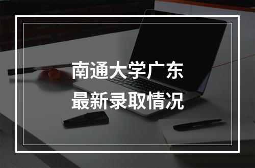 南通大学广东最新录取情况