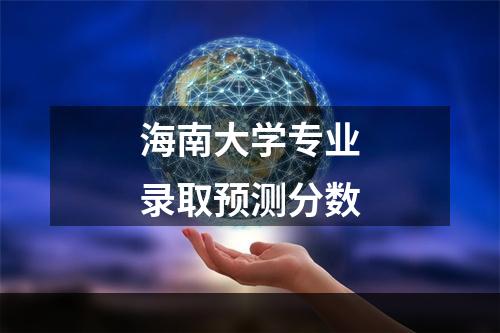 海南大学专业录取预测分数