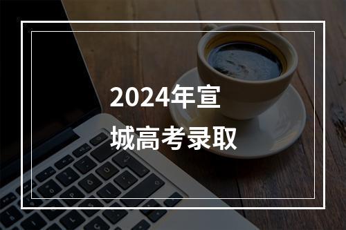 2024年宣城高考录取