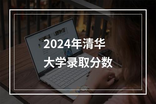 2024年清华大学录取分数