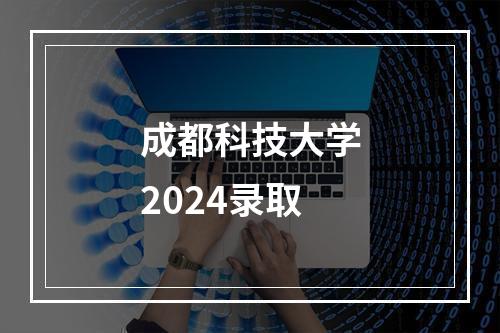 成都科技大学2024录取