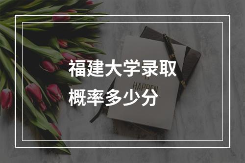 福建大学录取概率多少分